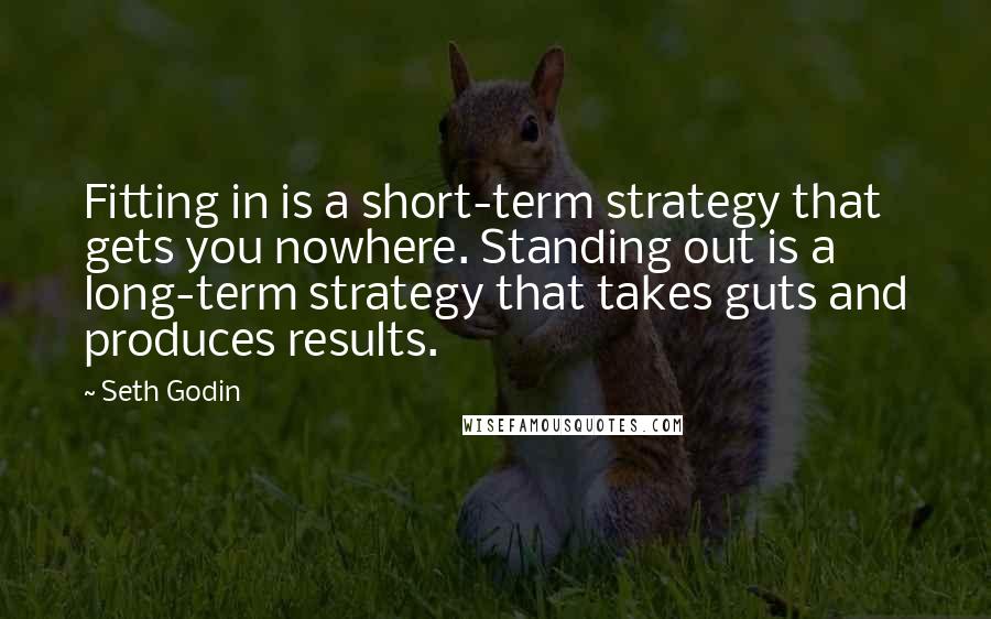 Seth Godin Quotes: Fitting in is a short-term strategy that gets you nowhere. Standing out is a long-term strategy that takes guts and produces results.