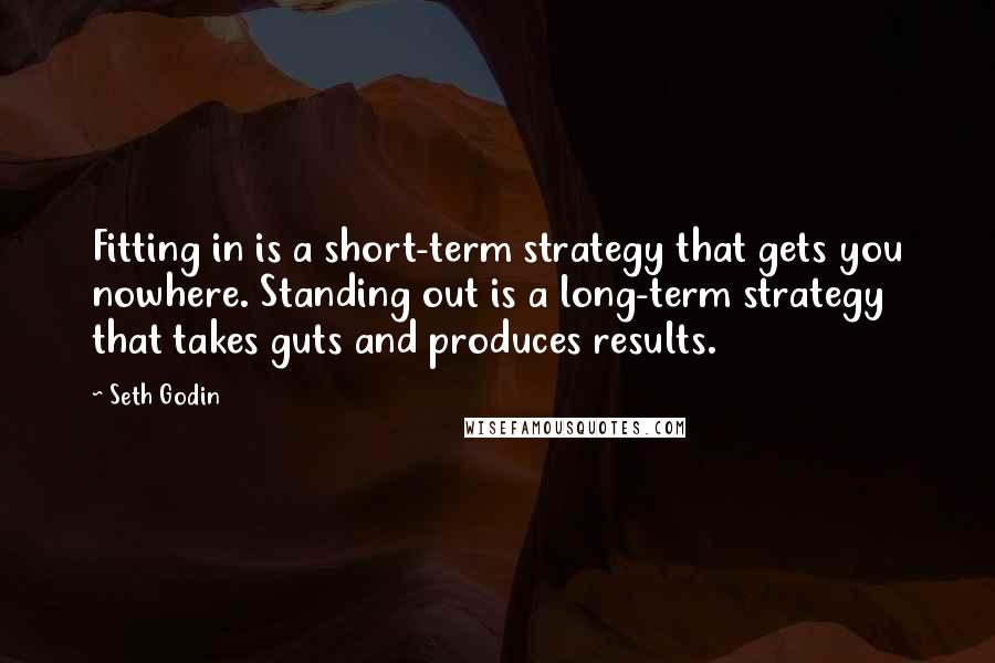 Seth Godin Quotes: Fitting in is a short-term strategy that gets you nowhere. Standing out is a long-term strategy that takes guts and produces results.