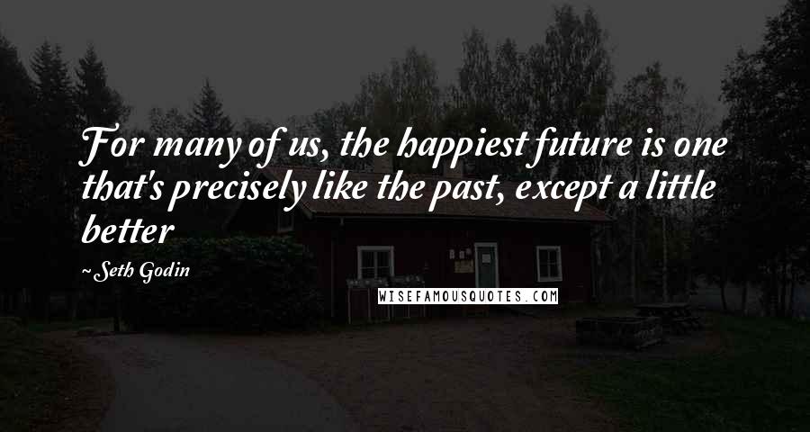 Seth Godin Quotes: For many of us, the happiest future is one that's precisely like the past, except a little better