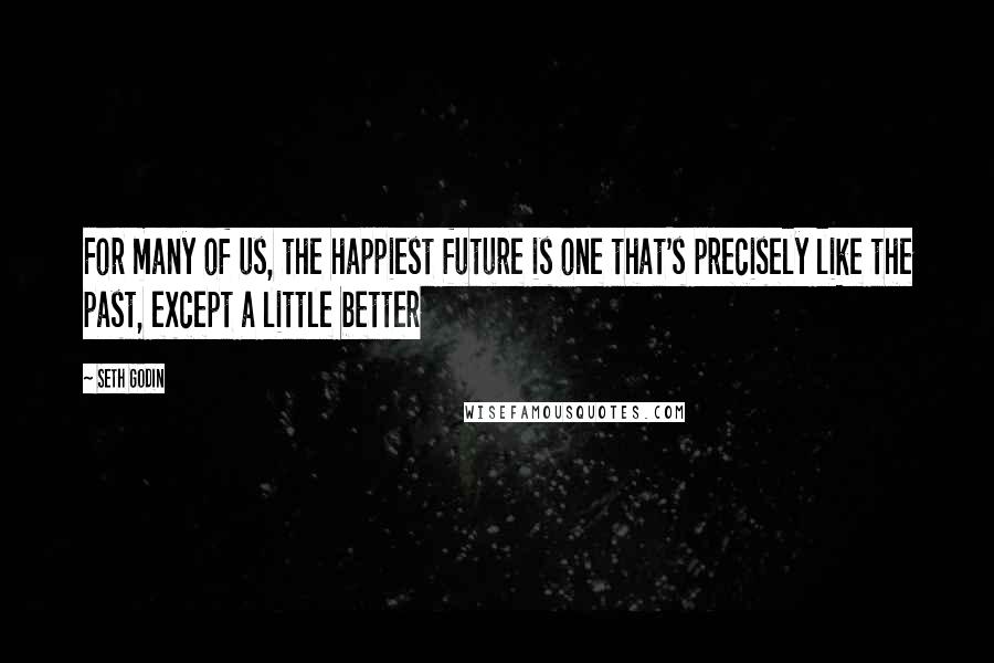 Seth Godin Quotes: For many of us, the happiest future is one that's precisely like the past, except a little better