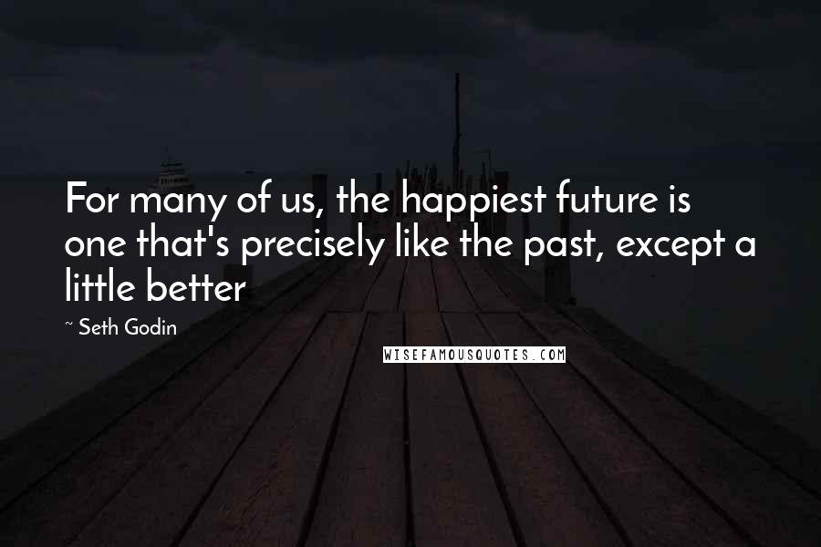 Seth Godin Quotes: For many of us, the happiest future is one that's precisely like the past, except a little better