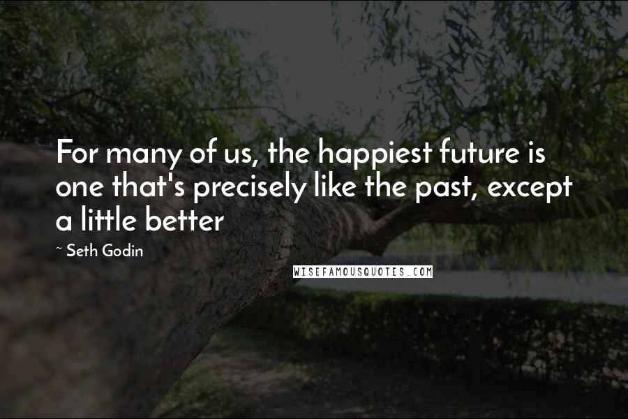 Seth Godin Quotes: For many of us, the happiest future is one that's precisely like the past, except a little better