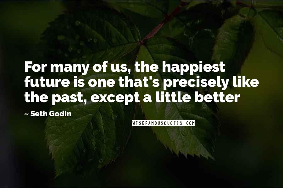 Seth Godin Quotes: For many of us, the happiest future is one that's precisely like the past, except a little better