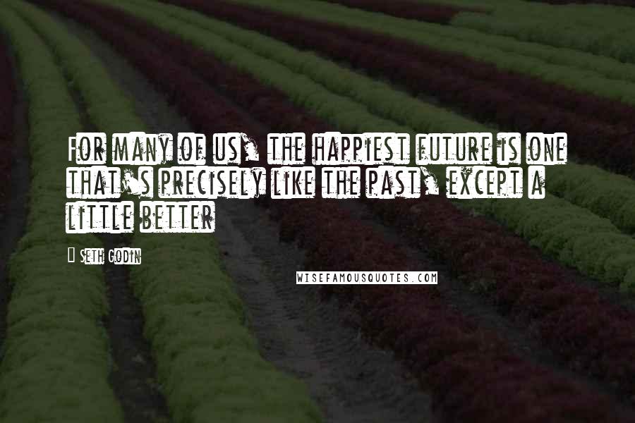 Seth Godin Quotes: For many of us, the happiest future is one that's precisely like the past, except a little better