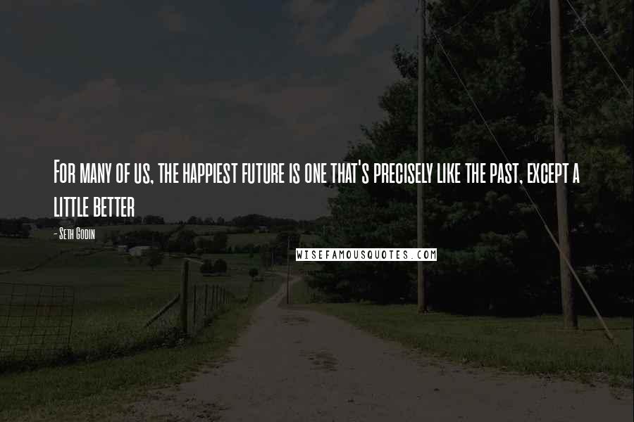 Seth Godin Quotes: For many of us, the happiest future is one that's precisely like the past, except a little better