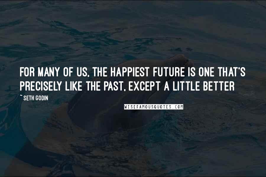 Seth Godin Quotes: For many of us, the happiest future is one that's precisely like the past, except a little better