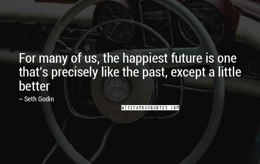 Seth Godin Quotes: For many of us, the happiest future is one that's precisely like the past, except a little better