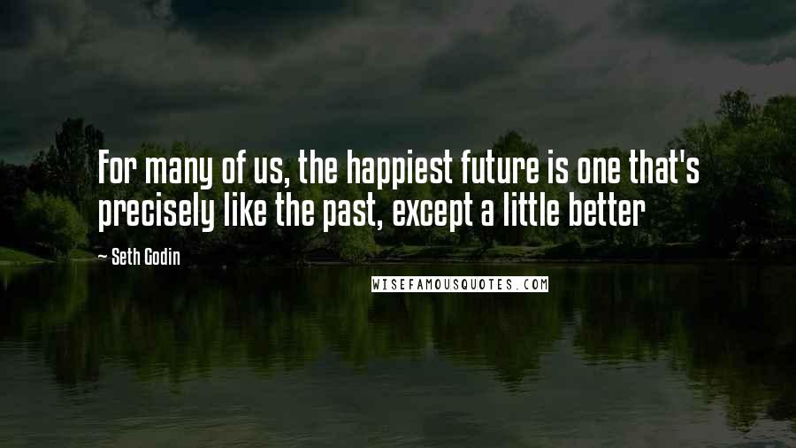 Seth Godin Quotes: For many of us, the happiest future is one that's precisely like the past, except a little better