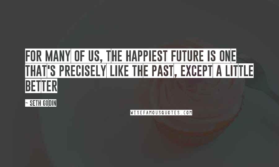 Seth Godin Quotes: For many of us, the happiest future is one that's precisely like the past, except a little better