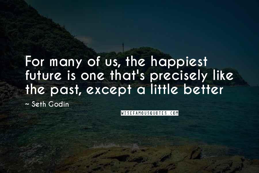 Seth Godin Quotes: For many of us, the happiest future is one that's precisely like the past, except a little better