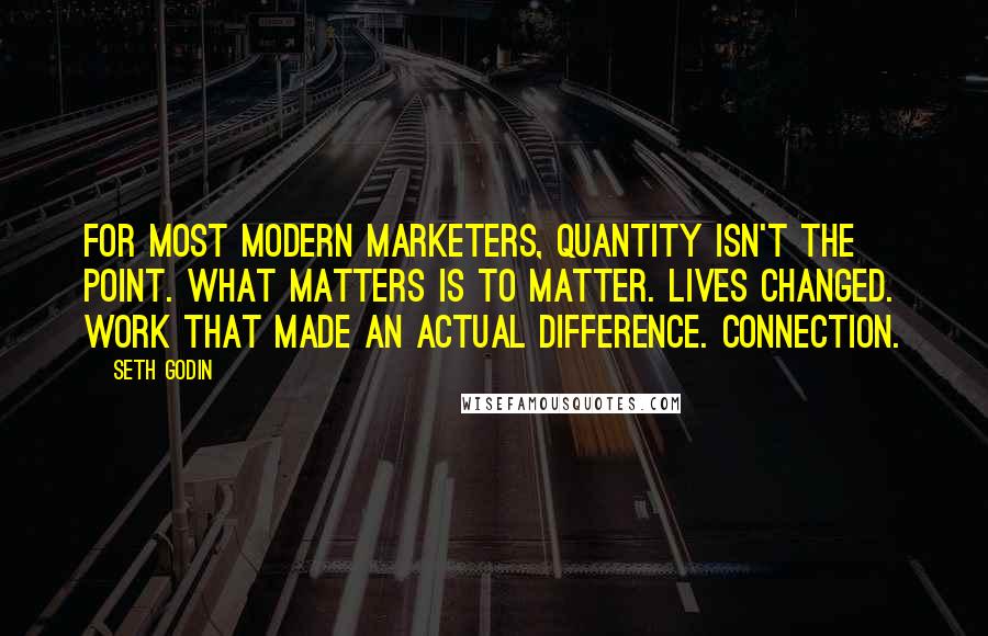 Seth Godin Quotes: For most modern marketers, quantity isn't the point. What matters is to matter. Lives changed. Work that made an actual difference. Connection.