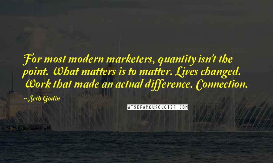 Seth Godin Quotes: For most modern marketers, quantity isn't the point. What matters is to matter. Lives changed. Work that made an actual difference. Connection.