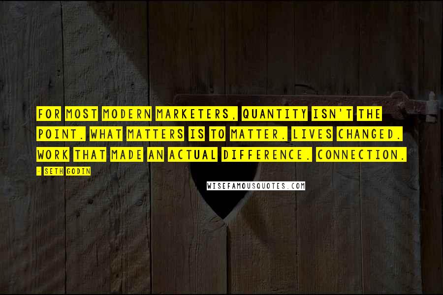 Seth Godin Quotes: For most modern marketers, quantity isn't the point. What matters is to matter. Lives changed. Work that made an actual difference. Connection.