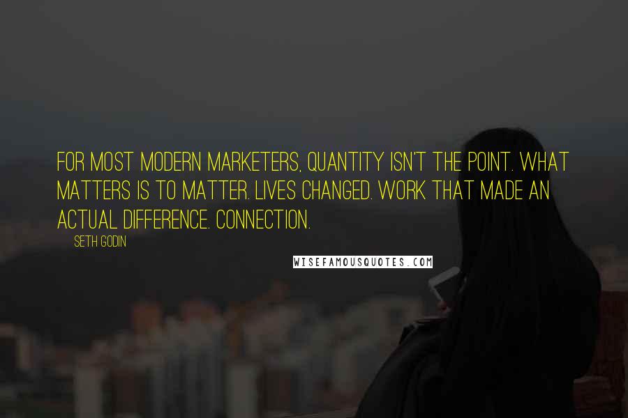 Seth Godin Quotes: For most modern marketers, quantity isn't the point. What matters is to matter. Lives changed. Work that made an actual difference. Connection.