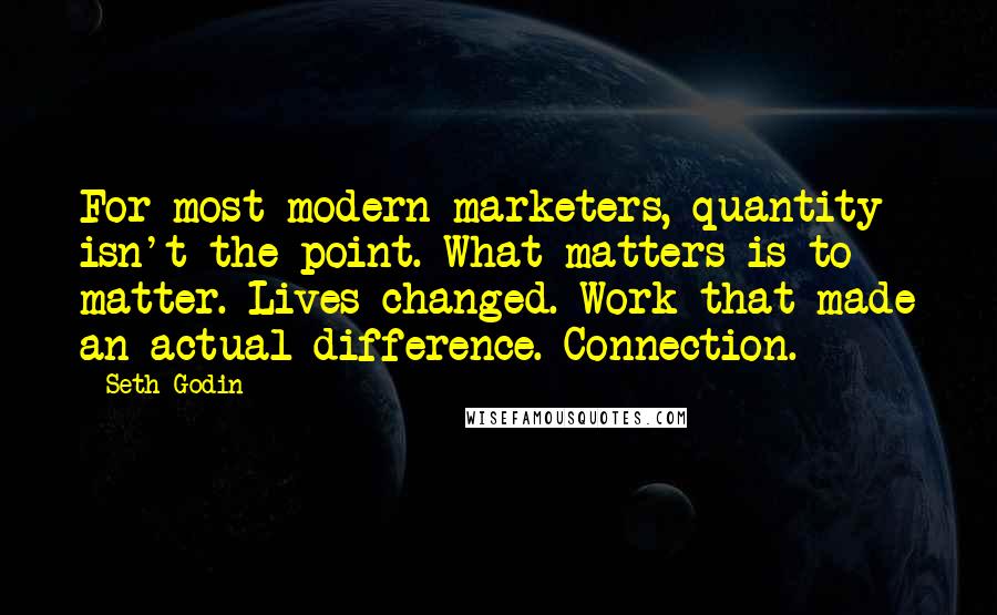 Seth Godin Quotes: For most modern marketers, quantity isn't the point. What matters is to matter. Lives changed. Work that made an actual difference. Connection.