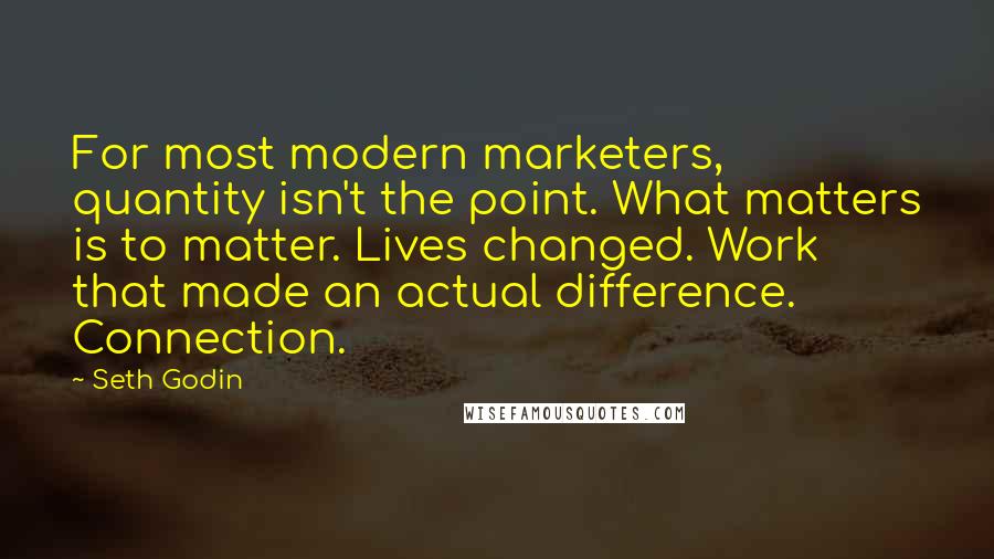 Seth Godin Quotes: For most modern marketers, quantity isn't the point. What matters is to matter. Lives changed. Work that made an actual difference. Connection.