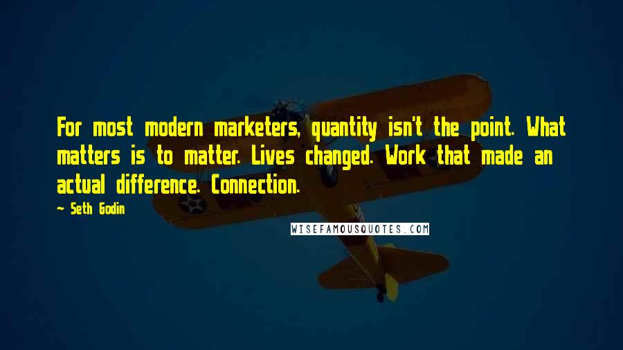 Seth Godin Quotes: For most modern marketers, quantity isn't the point. What matters is to matter. Lives changed. Work that made an actual difference. Connection.