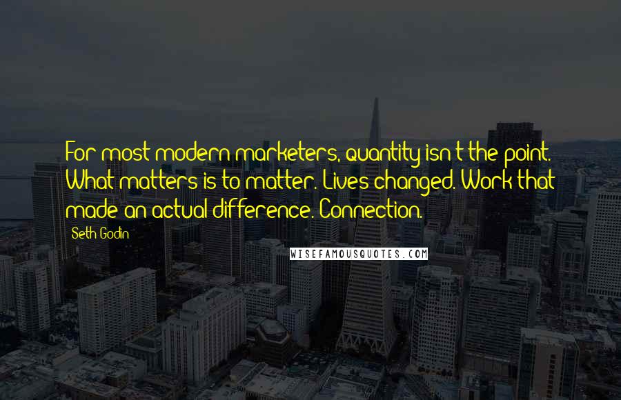 Seth Godin Quotes: For most modern marketers, quantity isn't the point. What matters is to matter. Lives changed. Work that made an actual difference. Connection.