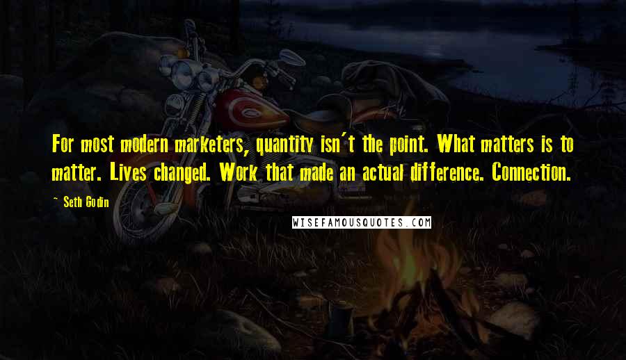 Seth Godin Quotes: For most modern marketers, quantity isn't the point. What matters is to matter. Lives changed. Work that made an actual difference. Connection.
