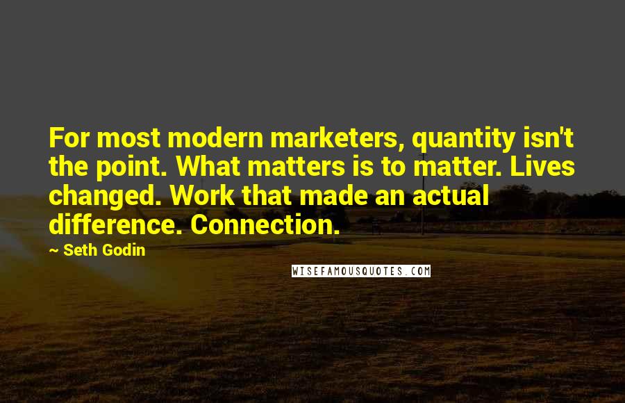 Seth Godin Quotes: For most modern marketers, quantity isn't the point. What matters is to matter. Lives changed. Work that made an actual difference. Connection.