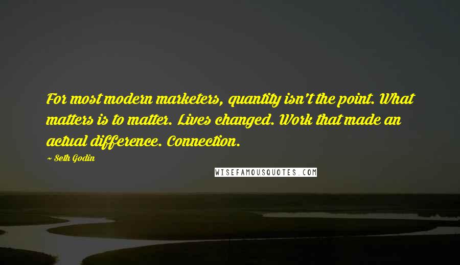 Seth Godin Quotes: For most modern marketers, quantity isn't the point. What matters is to matter. Lives changed. Work that made an actual difference. Connection.