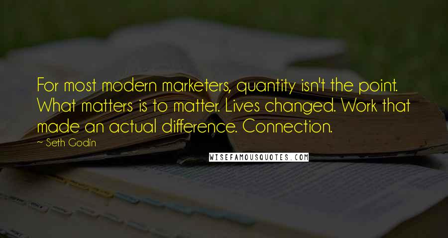 Seth Godin Quotes: For most modern marketers, quantity isn't the point. What matters is to matter. Lives changed. Work that made an actual difference. Connection.