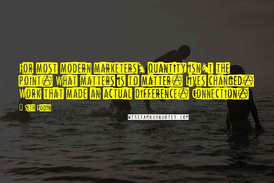 Seth Godin Quotes: For most modern marketers, quantity isn't the point. What matters is to matter. Lives changed. Work that made an actual difference. Connection.