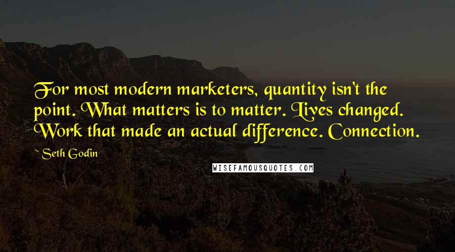 Seth Godin Quotes: For most modern marketers, quantity isn't the point. What matters is to matter. Lives changed. Work that made an actual difference. Connection.