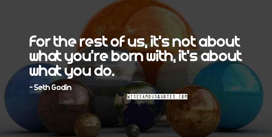 Seth Godin Quotes: For the rest of us, it's not about what you're born with, it's about what you do.