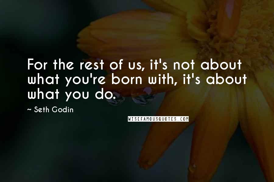 Seth Godin Quotes: For the rest of us, it's not about what you're born with, it's about what you do.
