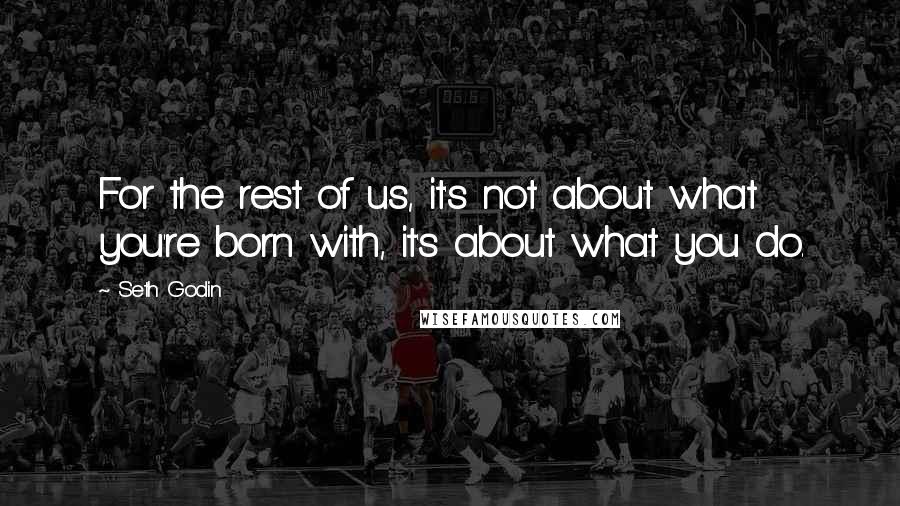 Seth Godin Quotes: For the rest of us, it's not about what you're born with, it's about what you do.