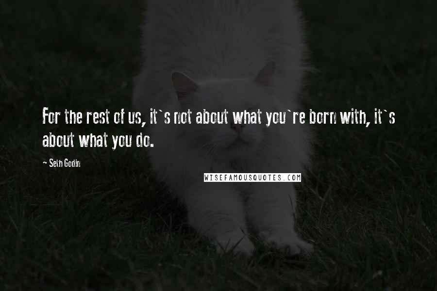 Seth Godin Quotes: For the rest of us, it's not about what you're born with, it's about what you do.