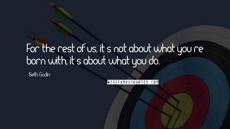 Seth Godin Quotes: For the rest of us, it's not about what you're born with, it's about what you do.
