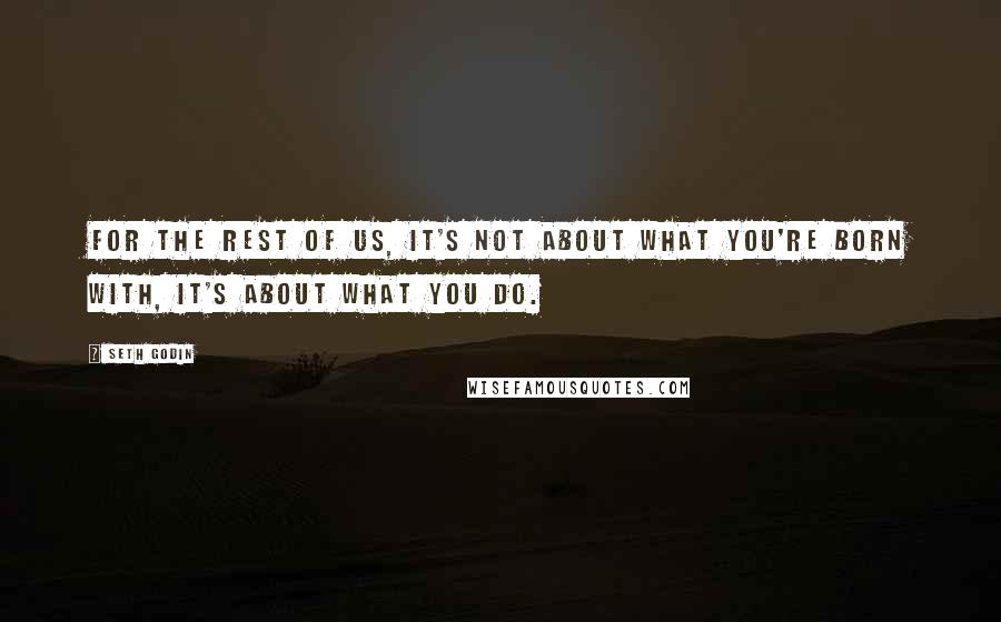 Seth Godin Quotes: For the rest of us, it's not about what you're born with, it's about what you do.