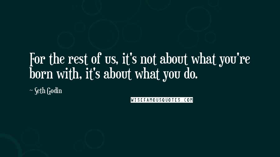 Seth Godin Quotes: For the rest of us, it's not about what you're born with, it's about what you do.