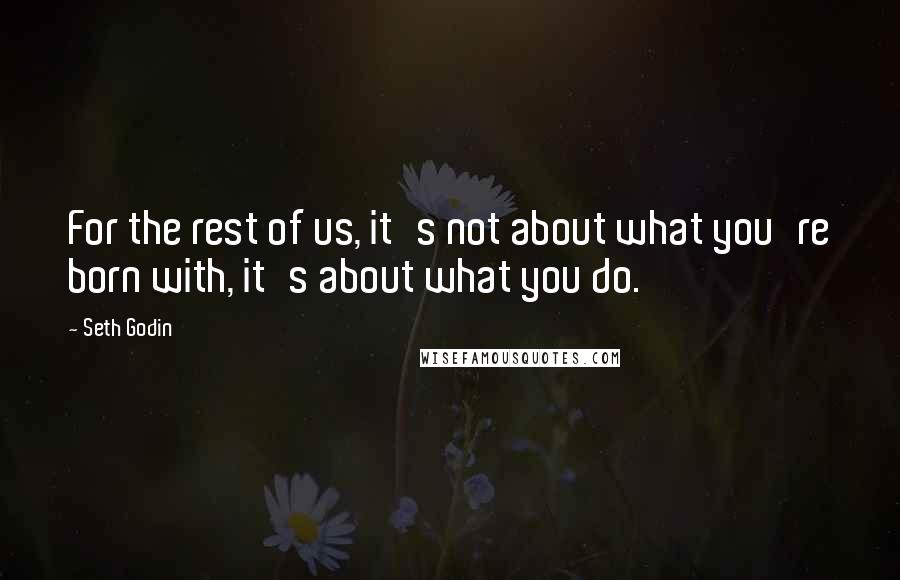 Seth Godin Quotes: For the rest of us, it's not about what you're born with, it's about what you do.