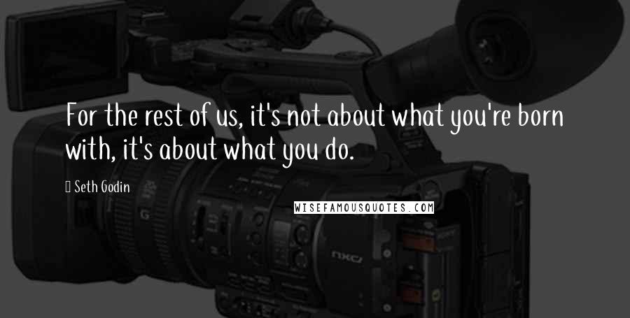 Seth Godin Quotes: For the rest of us, it's not about what you're born with, it's about what you do.