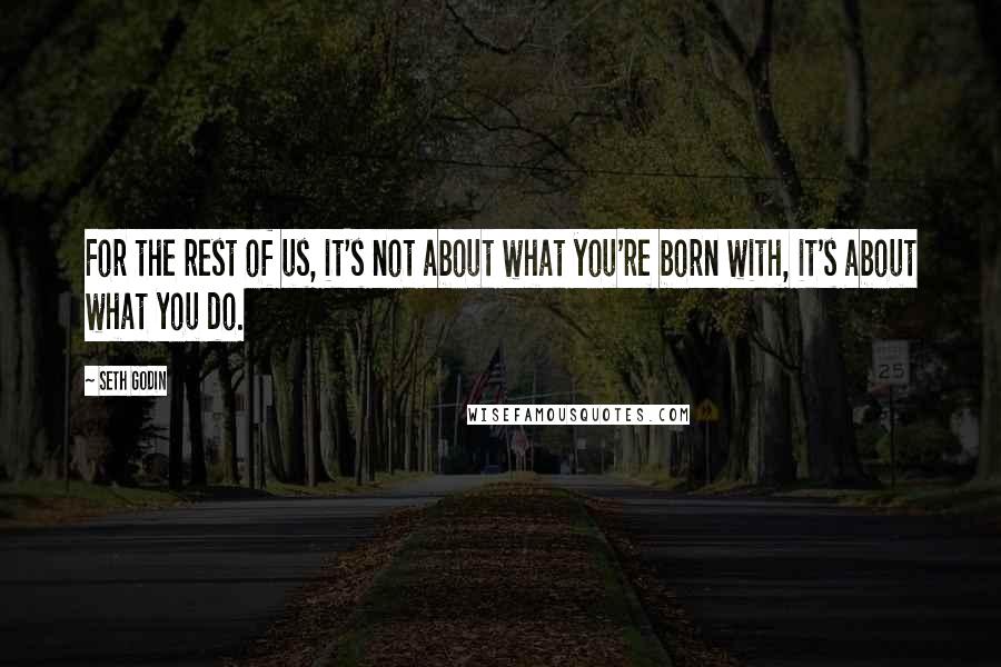 Seth Godin Quotes: For the rest of us, it's not about what you're born with, it's about what you do.