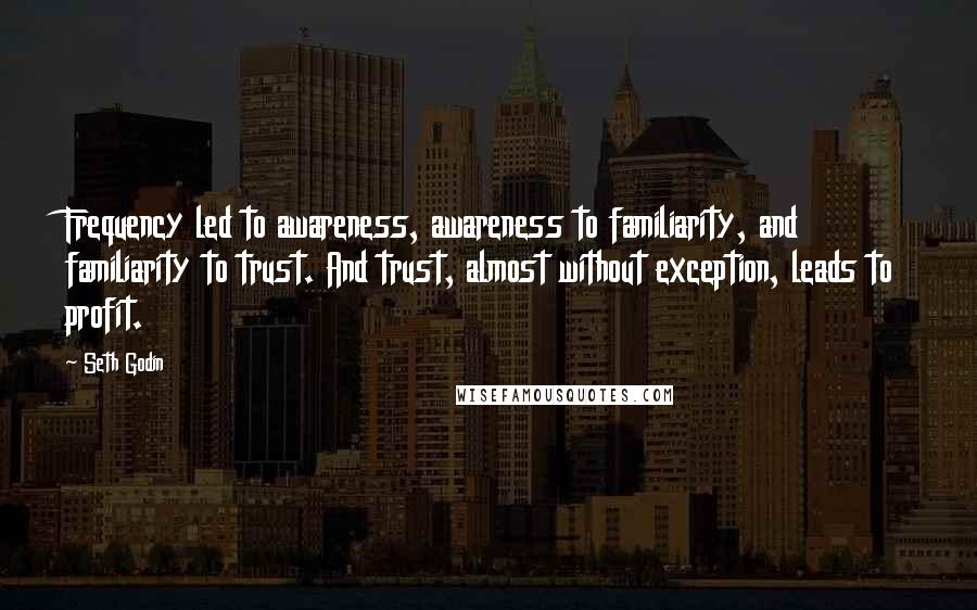 Seth Godin Quotes: Frequency led to awareness, awareness to familiarity, and familiarity to trust. And trust, almost without exception, leads to profit.