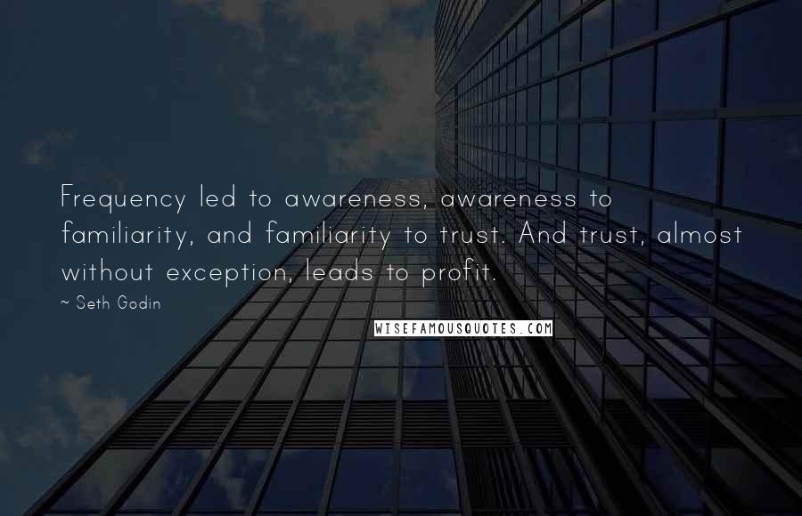 Seth Godin Quotes: Frequency led to awareness, awareness to familiarity, and familiarity to trust. And trust, almost without exception, leads to profit.
