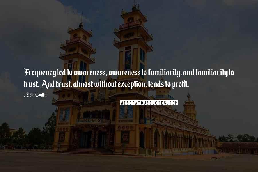 Seth Godin Quotes: Frequency led to awareness, awareness to familiarity, and familiarity to trust. And trust, almost without exception, leads to profit.