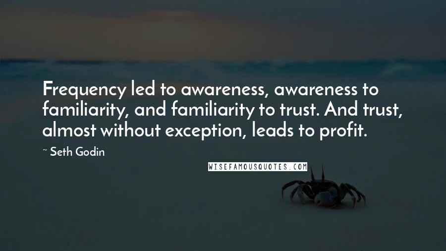 Seth Godin Quotes: Frequency led to awareness, awareness to familiarity, and familiarity to trust. And trust, almost without exception, leads to profit.
