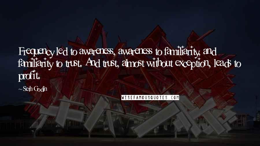 Seth Godin Quotes: Frequency led to awareness, awareness to familiarity, and familiarity to trust. And trust, almost without exception, leads to profit.
