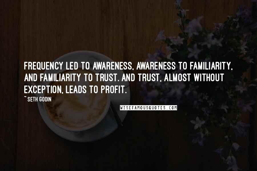 Seth Godin Quotes: Frequency led to awareness, awareness to familiarity, and familiarity to trust. And trust, almost without exception, leads to profit.