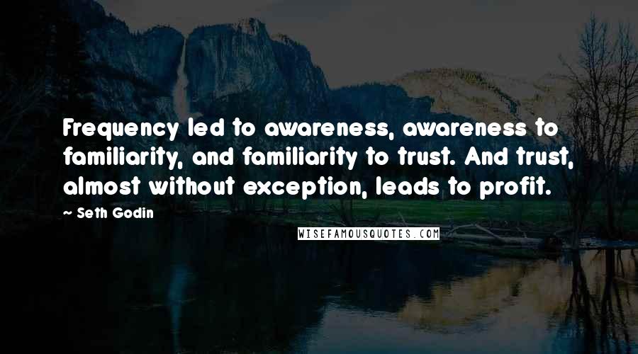 Seth Godin Quotes: Frequency led to awareness, awareness to familiarity, and familiarity to trust. And trust, almost without exception, leads to profit.