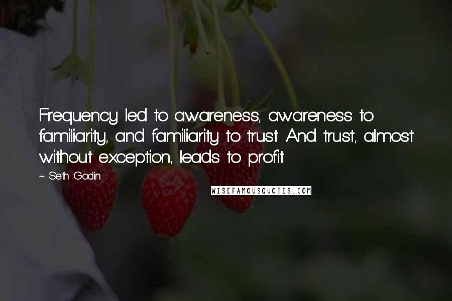 Seth Godin Quotes: Frequency led to awareness, awareness to familiarity, and familiarity to trust. And trust, almost without exception, leads to profit.