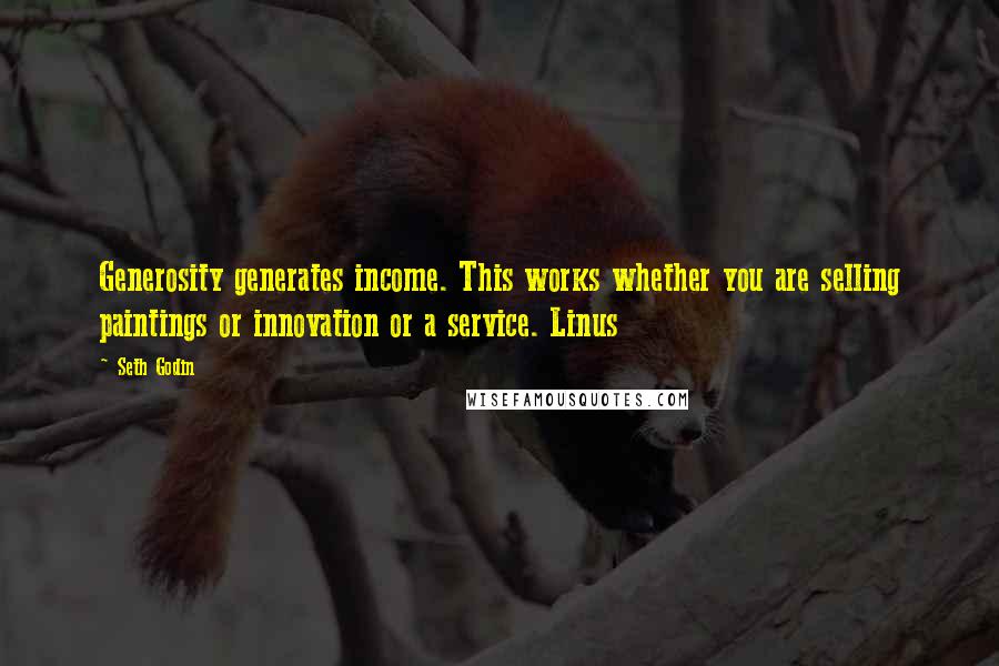 Seth Godin Quotes: Generosity generates income. This works whether you are selling paintings or innovation or a service. Linus