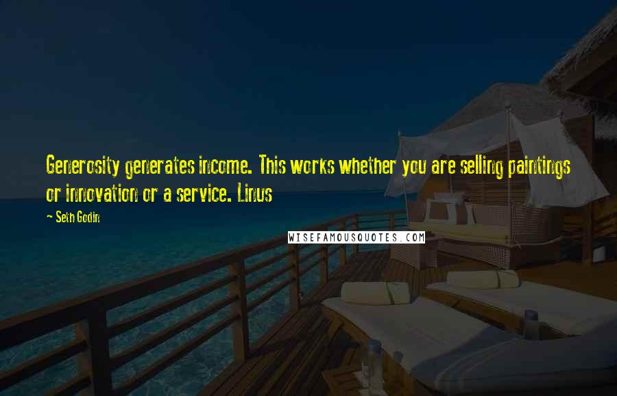 Seth Godin Quotes: Generosity generates income. This works whether you are selling paintings or innovation or a service. Linus