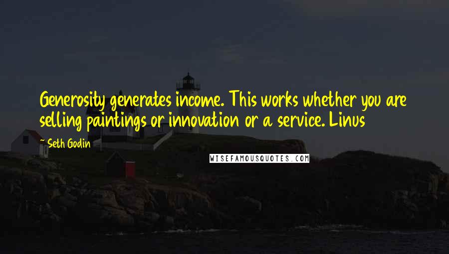 Seth Godin Quotes: Generosity generates income. This works whether you are selling paintings or innovation or a service. Linus