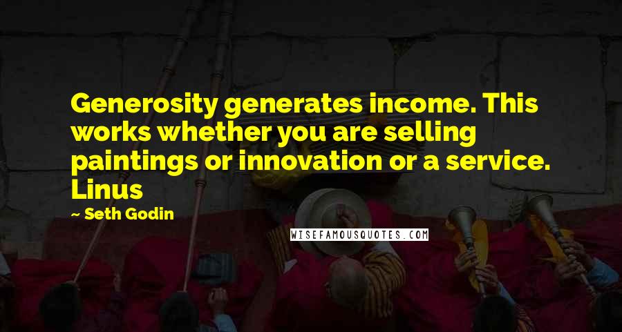 Seth Godin Quotes: Generosity generates income. This works whether you are selling paintings or innovation or a service. Linus